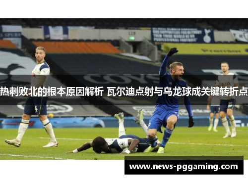 热刺败北的根本原因解析 瓦尔迪点射与乌龙球成关键转折点 热刺败北的根本原因解析 瓦尔迪点射与乌龙球成关键转折点