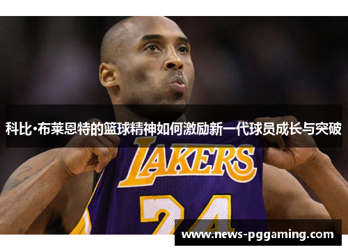 科比·布莱恩特的篮球精神如何激励新一代球员成长与突破 科比·布莱恩特的篮球精神如何激励新一代球员成长与突破